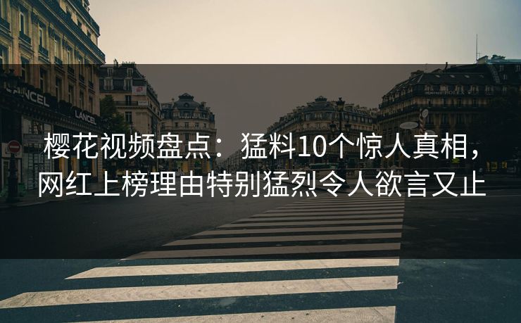 樱花视频盘点：猛料10个惊人真相，网红上榜理由特别猛烈令人欲言又止