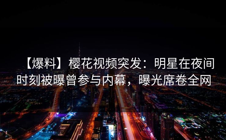 【爆料】樱花视频突发:明星在夜间时刻被曝曾参与内幕,曝光席卷全网 【爆料】樱花视频突发:明星在夜间时刻被曝曾参与内幕,曝光席卷全网