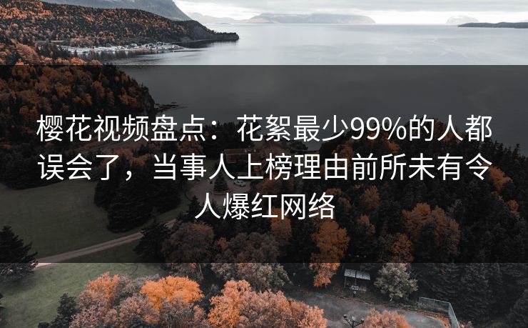 樱花视频盘点:花絮最少99%的人都误会了,当事人上榜理由前所未有令人爆红网络 樱花视频盘点:花絮最少99%的人都误会了,当事人上榜理由前所未有令人爆红网络