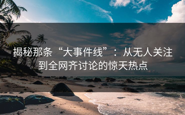 揭秘那条“大事件线”：从无人关注到全网齐讨论的惊天热点