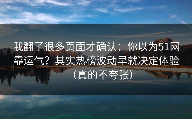 我翻了很多页面才确认：你以为51网靠运气？其实热榜波动早就决定体验（真的不夸张）