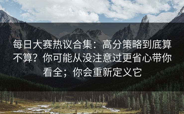 每日大赛热议合集：高分策略到底算不算？你可能从没注意过更省心带你看全；你会重新定义它
