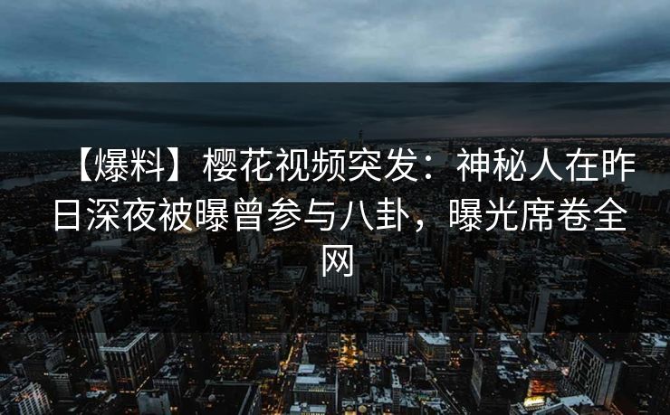 【爆料】樱花视频突发：神秘人在昨日深夜被曝曾参与八卦，曝光席卷全网