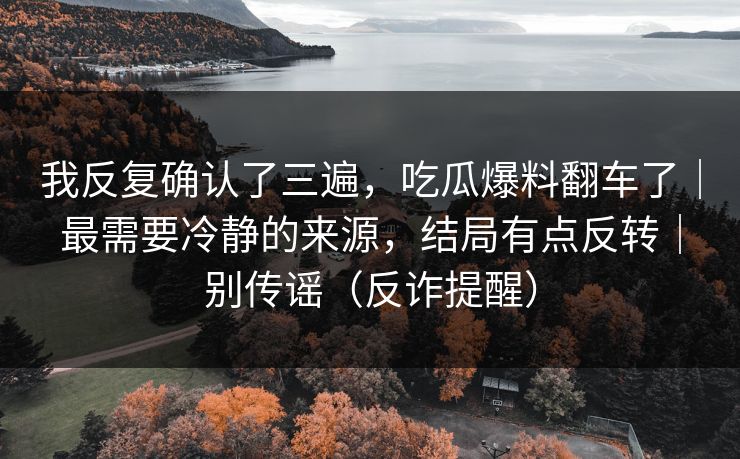 我反复确认了三遍，吃瓜爆料翻车了｜最需要冷静的来源，结局有点反转｜别传谣（反诈提醒）