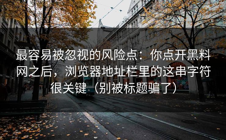 最容易被忽视的风险点：你点开黑料网之后，浏览器地址栏里的这串字符很关键（别被标题骗了）