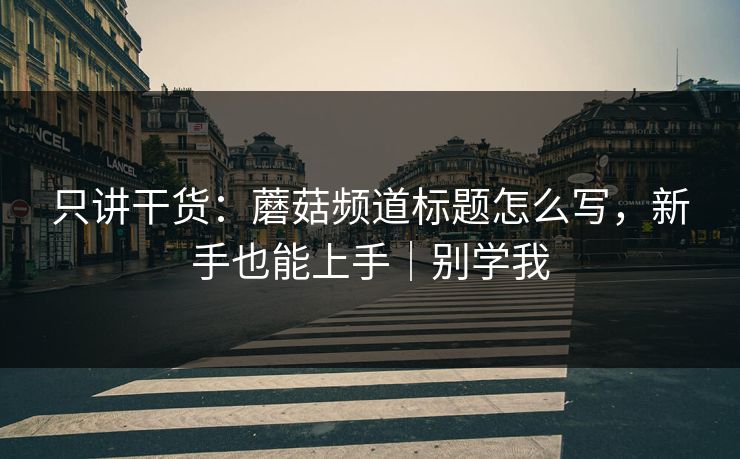 只讲干货：蘑菇频道标题怎么写，新手也能上手｜别学我