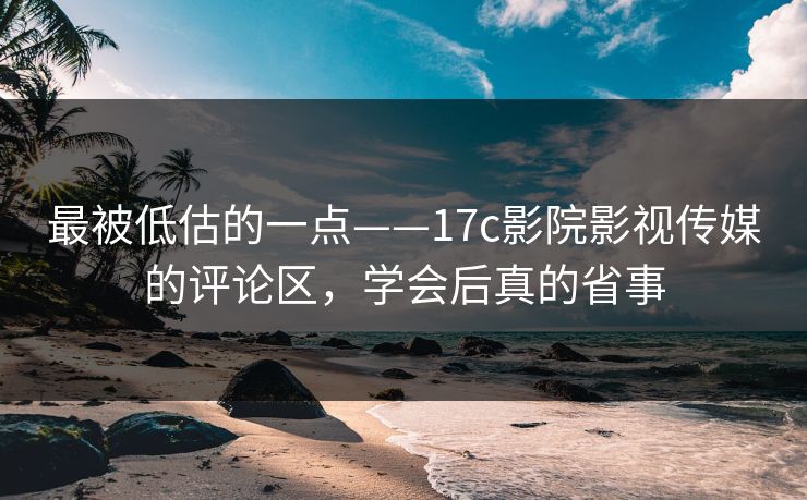 最被低估的一点——17c影院影视传媒的评论区，学会后真的省事