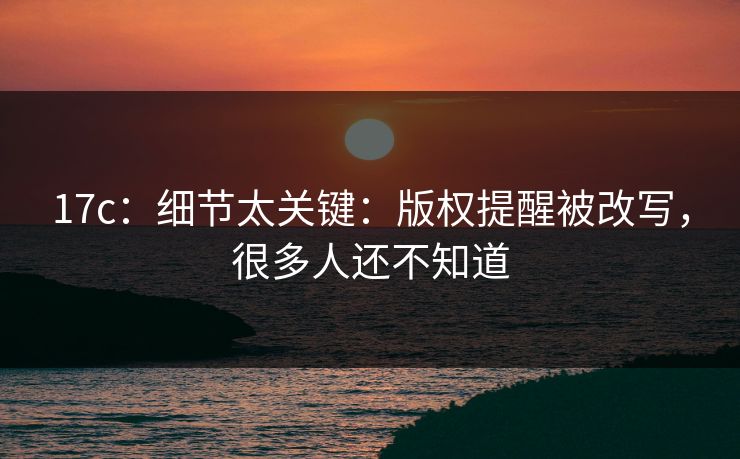 17c：细节太关键：版权提醒被改写，很多人还不知道