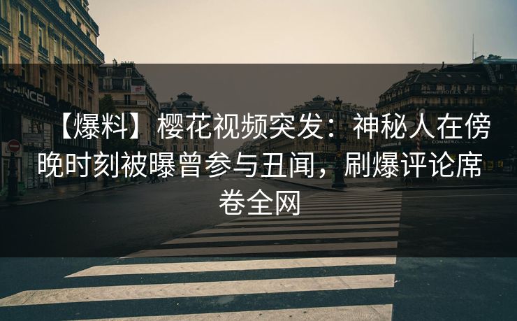 【爆料】樱花视频突发：神秘人在傍晚时刻被曝曾参与丑闻，刷爆评论席卷全网