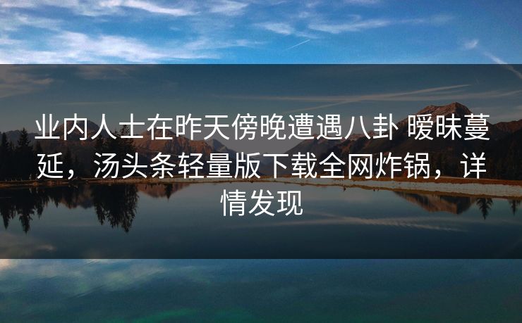 业内人士在昨天傍晚遭遇八卦 暧昧蔓延，汤头条轻量版下载全网炸锅，详情发现