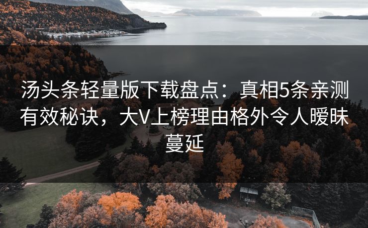 汤头条轻量版下载盘点：真相5条亲测有效秘诀，大V上榜理由格外令人暧昧蔓延