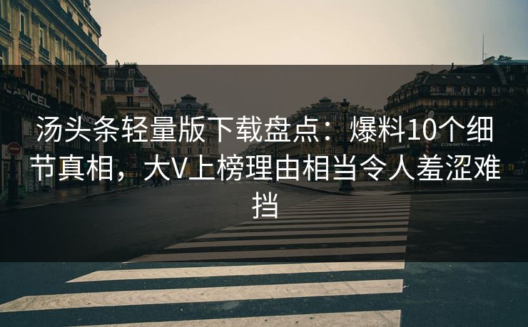 汤头条轻量版下载盘点：爆料10个细节真相，大V上榜理由相当令人羞涩难挡