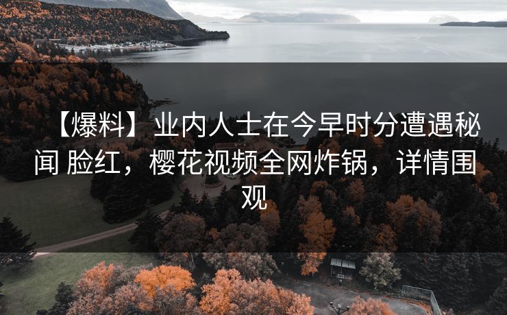 【爆料】业内人士在今早时分遭遇秘闻 脸红，樱花视频全网炸锅，详情围观