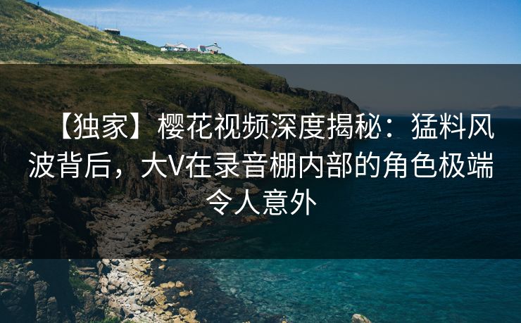 【独家】樱花视频深度揭秘:猛料风波背后,大V在录音棚内部的角色极端令人意外 【独家】樱花视频深度揭秘:猛料风波背后,大V在录音棚内部的角色极端令人意外