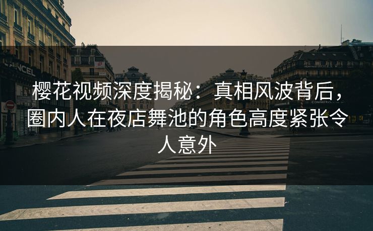 樱花视频深度揭秘：真相风波背后，圈内人在夜店舞池的角色高度紧张令人意外