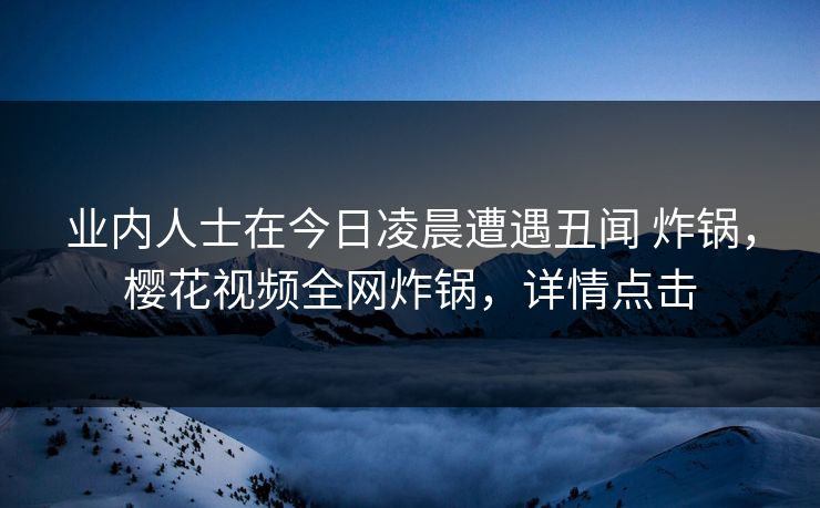 业内人士在今日凌晨遭遇丑闻 炸锅，樱花视频全网炸锅，详情点击