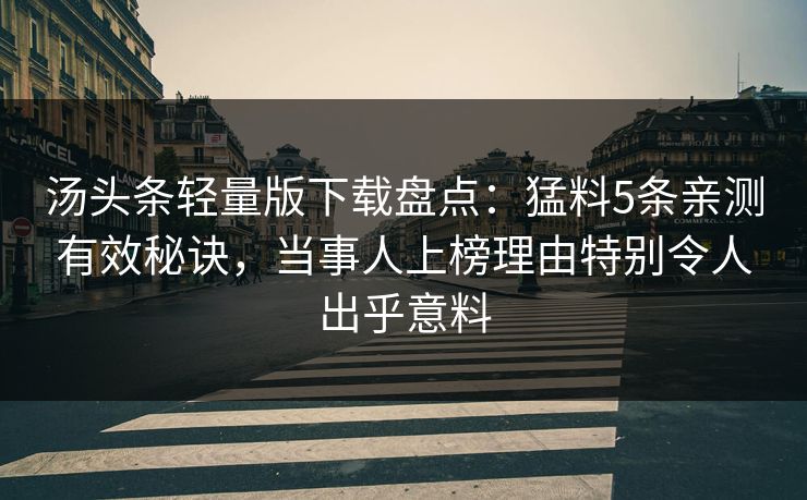 汤头条轻量版下载盘点：猛料5条亲测有效秘诀，当事人上榜理由特别令人出乎意料