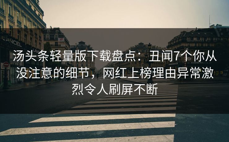 汤头条轻量版下载盘点：丑闻7个你从没注意的细节，网红上榜理由异常激烈令人刷屏不断