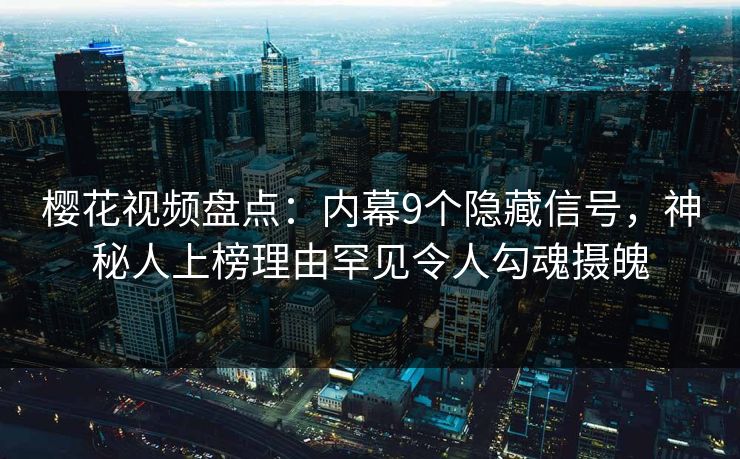 樱花视频盘点:内幕9个隐藏信号,神秘人上榜理由罕见令人勾魂摄魄 樱花视频盘点:内幕9个隐藏信号,神秘人上榜理由罕见令人勾魂摄魄