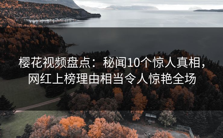 樱花视频盘点：秘闻10个惊人真相，网红上榜理由相当令人惊艳全场