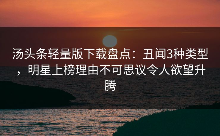 汤头条轻量版下载盘点：丑闻3种类型，明星上榜理由不可思议令人欲望升腾
