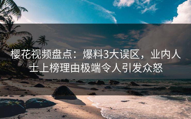 樱花视频盘点：爆料3大误区，业内人士上榜理由极端令人引发众怒