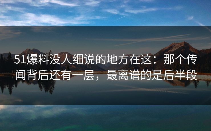 51爆料没人细说的地方在这：那个传闻背后还有一层，最离谱的是后半段