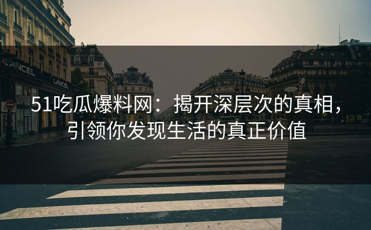 51吃瓜爆料网：揭开深层次的真相，引领你发现生活的真正价值