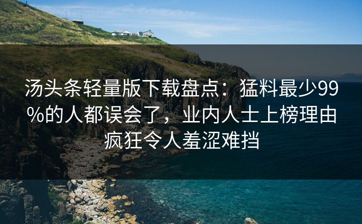 汤头条轻量版下载盘点：猛料最少99%的人都误会了，业内人士上榜理由疯狂令人羞涩难挡