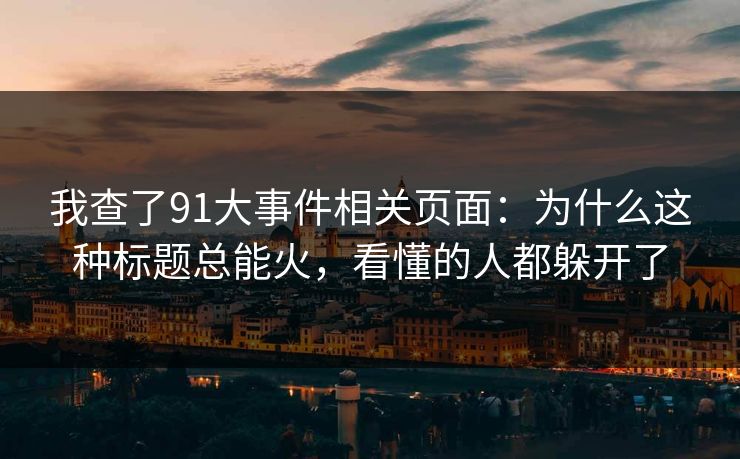 我查了91大事件相关页面：为什么这种标题总能火，看懂的人都躲开了