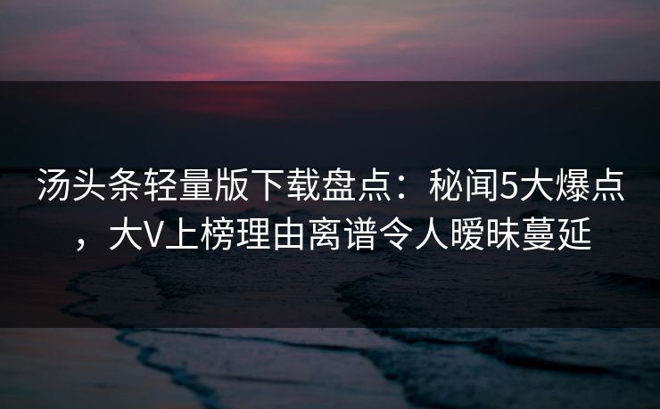 汤头条轻量版下载盘点：秘闻5大爆点，大V上榜理由离谱令人暧昧蔓延