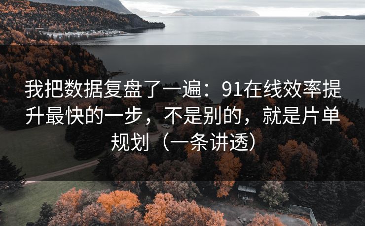 我把数据复盘了一遍：91在线效率提升最快的一步，不是别的，就是片单规划（一条讲透）