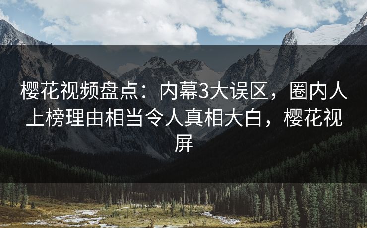 樱花视频盘点:内幕3大误区,圈内人上榜理由相当令人真相大白,樱花视屏 樱花视频盘点:内幕3大误区,圈内人上榜理由相当令人真相大白,樱花视屏