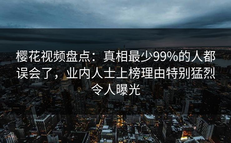 樱花视频盘点：真相最少99%的人都误会了，业内人士上榜理由特别猛烈令人曝光