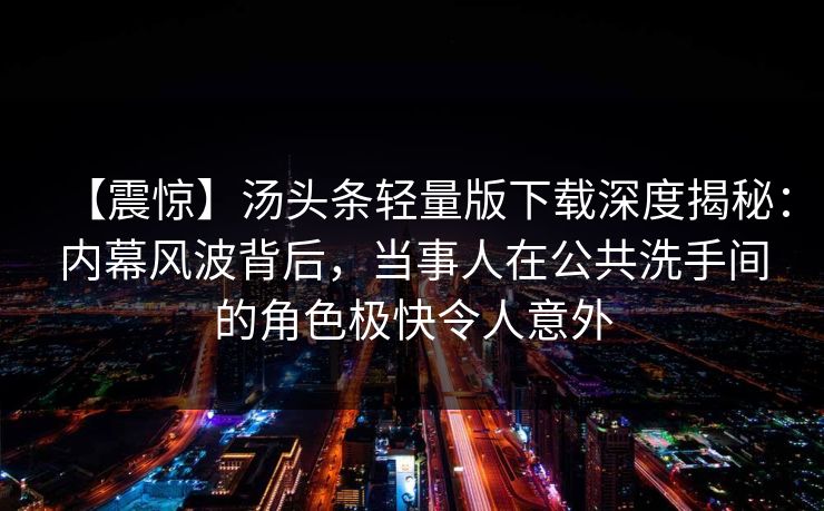 【震惊】汤头条轻量版下载深度揭秘：内幕风波背后，当事人在公共洗手间的角色极快令人意外