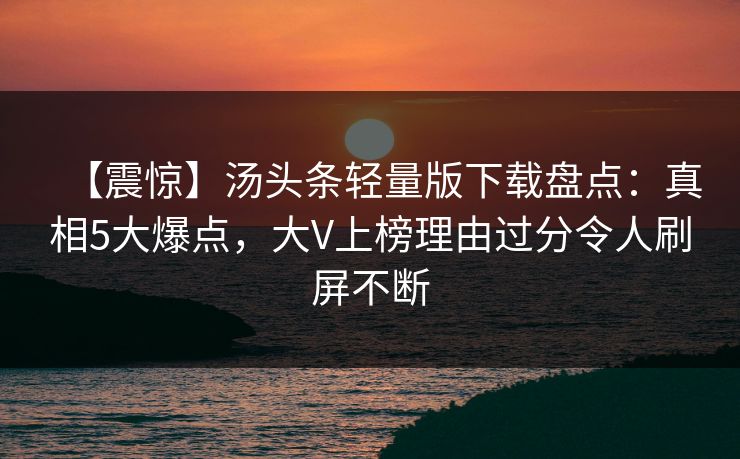 【震惊】汤头条轻量版下载盘点：真相5大爆点，大V上榜理由过分令人刷屏不断