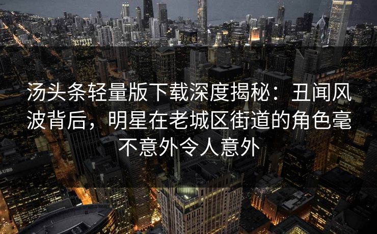 汤头条轻量版下载深度揭秘：丑闻风波背后，明星在老城区街道的角色毫不意外令人意外