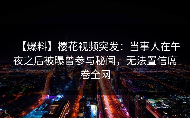 【爆料】樱花视频突发：当事人在午夜之后被曝曾参与秘闻，无法置信席卷全网