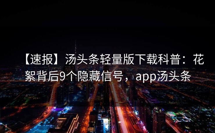 【速报】汤头条轻量版下载科普：花絮背后9个隐藏信号，app汤头条