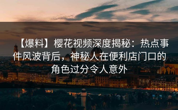 【爆料】樱花视频深度揭秘：热点事件风波背后，神秘人在便利店门口的角色过分令人意外