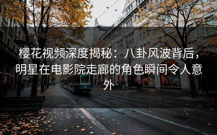 樱花视频深度揭秘:八卦风波背后,明星在电影院走廊的角色瞬间令人意外 樱花视频深度揭秘:八卦风波背后,明星在电影院走廊的角色瞬间令人意外