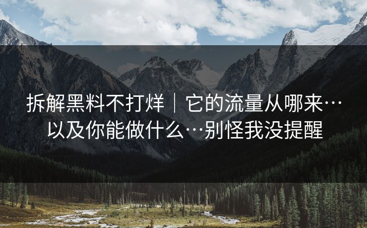 拆解黑料不打烊｜它的流量从哪来…以及你能做什么…别怪我没提醒