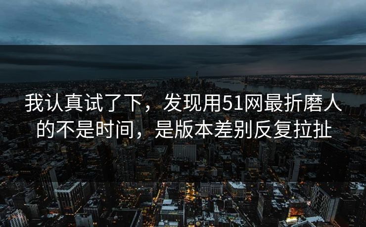 我认真试了下，发现用51网最折磨人的不是时间，是版本差别反复拉扯