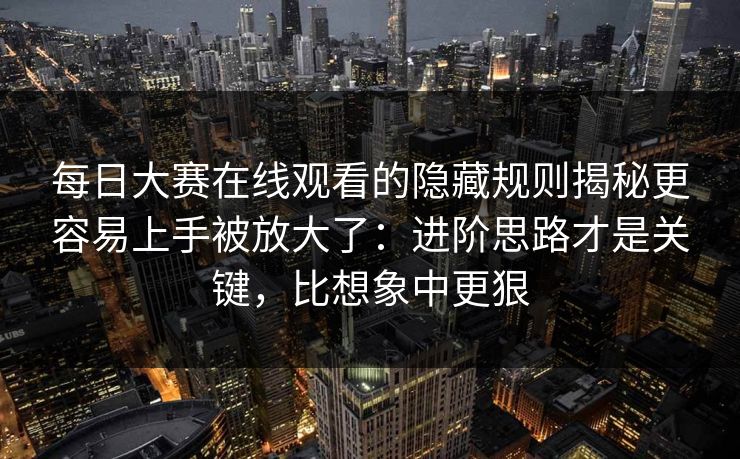 每日大赛在线观看的隐藏规则揭秘更容易上手被放大了：进阶思路才是关键，比想象中更狠