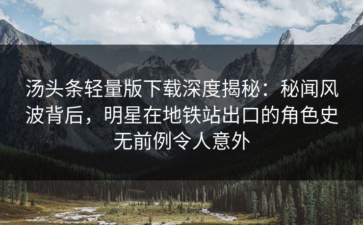 汤头条轻量版下载深度揭秘：秘闻风波背后，明星在地铁站出口的角色史无前例令人意外
