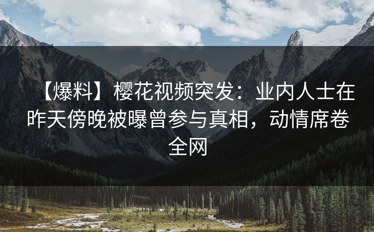【爆料】樱花视频突发：业内人士在昨天傍晚被曝曾参与真相，动情席卷全网