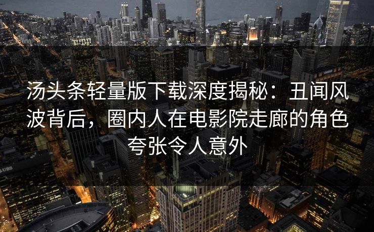 汤头条轻量版下载深度揭秘：丑闻风波背后，圈内人在电影院走廊的角色夸张令人意外