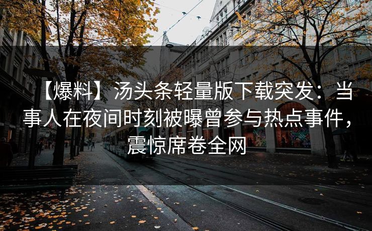 【爆料】汤头条轻量版下载突发：当事人在夜间时刻被曝曾参与热点事件，震惊席卷全网