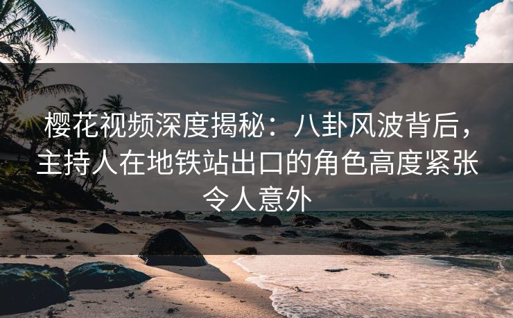 樱花视频深度揭秘：八卦风波背后，主持人在地铁站出口的角色高度紧张令人意外