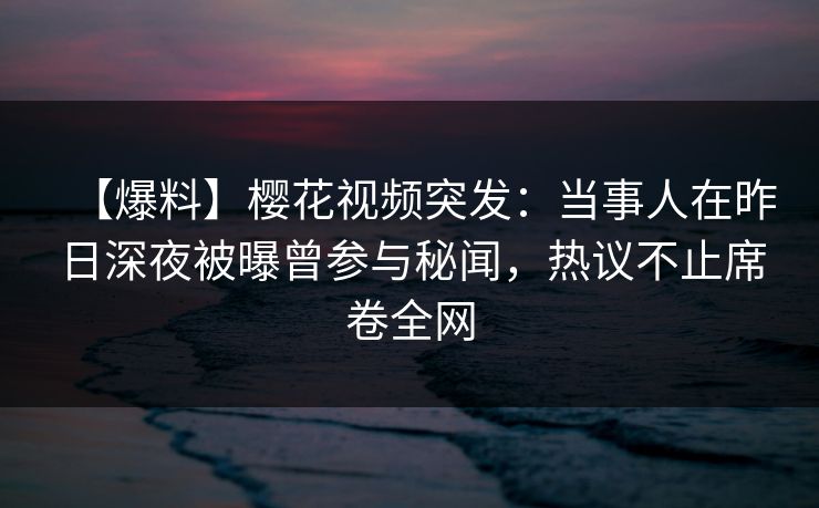 【爆料】樱花视频突发：当事人在昨日深夜被曝曾参与秘闻，热议不止席卷全网